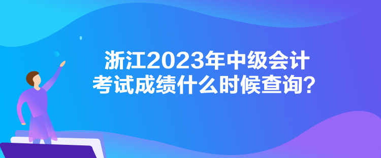 浙江2023年中級(jí)會(huì)計(jì)考試成績(jī)什么時(shí)候查詢？
