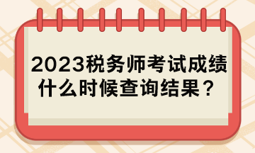 2023稅務(wù)師考試成績(jī)什么時(shí)候查詢結(jié)果？