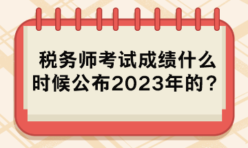 稅務(wù)師考試成績(jī)什么時(shí)候公布2023年的？