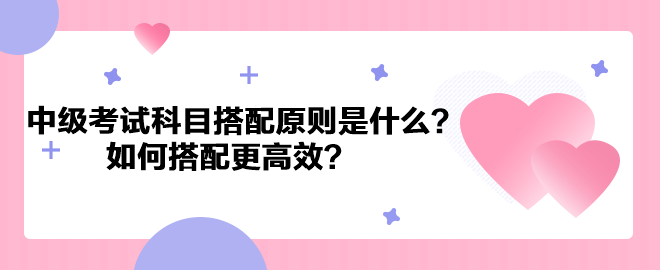 中級會計考試科目搭配原則是什么？如何搭配更高效？