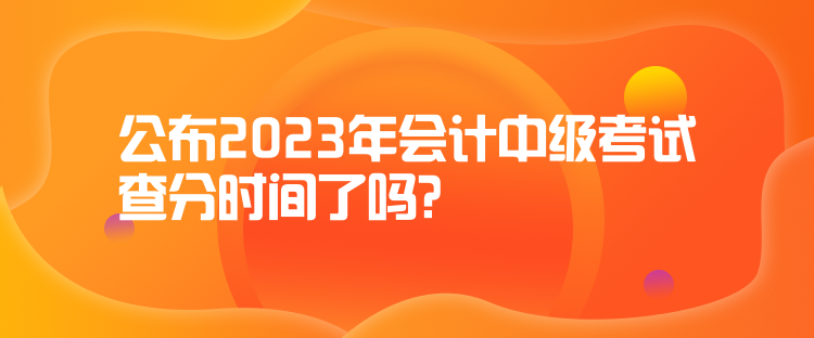 公布2023年會計中級考試查分時間了嗎？