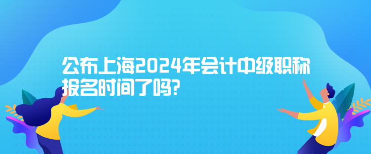 公布上海2024年會(huì)計(jì)中級(jí)職稱報(bào)名時(shí)間了嗎？