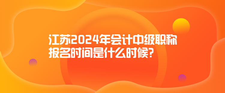 江蘇2024年會計中級職稱報名時間是什么時候？