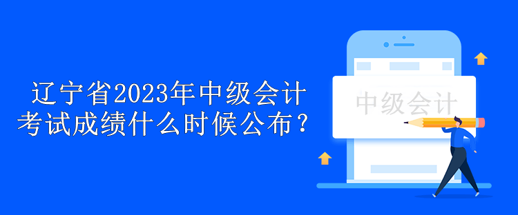 遼寧省2023年中級(jí)會(huì)計(jì)考試成績(jī)什么時(shí)候公布？