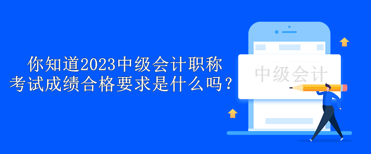 你知道2023中級(jí)會(huì)計(jì)職稱考試成績(jī)合格要求是什么嗎？