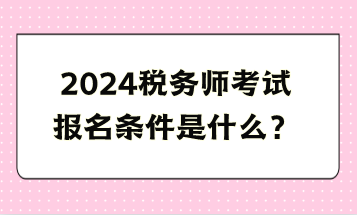 2024稅務(wù)師考試報(bào)名條件是什么？