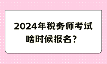 2024年稅務(wù)師考試啥時候報名？