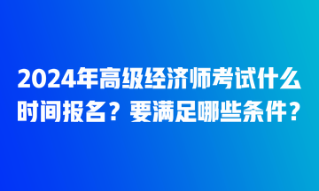 2024年高級經濟師考試什么時間報名？要滿足哪些條件？