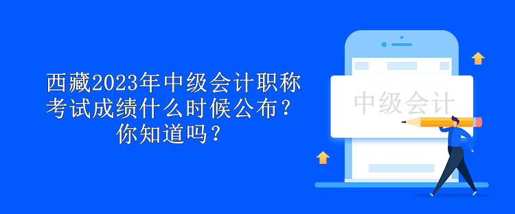 西藏2023年中級會計職稱考試成績什么時候公布？你知道嗎？