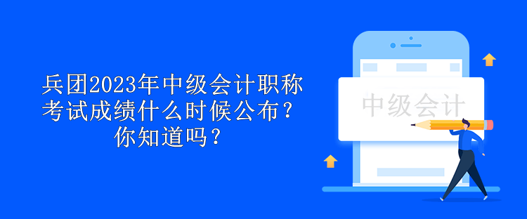 兵團(tuán)2023年中級(jí)會(huì)計(jì)職稱(chēng)考試成績(jī)什么時(shí)候公布？你知道嗎？