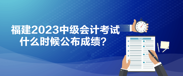 福建2023中級會計(jì)考試什么時(shí)候公布成績？