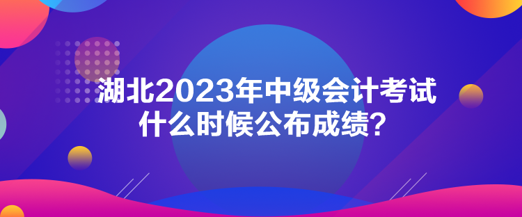 湖北2023年中級會計考試什么時候公布成績？