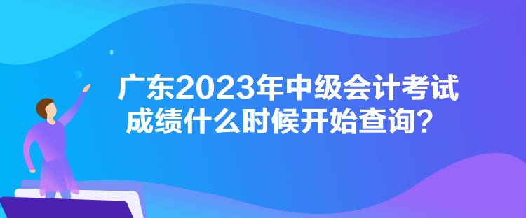 廣東2023年中級會計考試成績什么時候開始查詢？