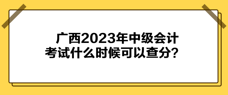 廣西2023年中級會計考試什么時候可以查分？