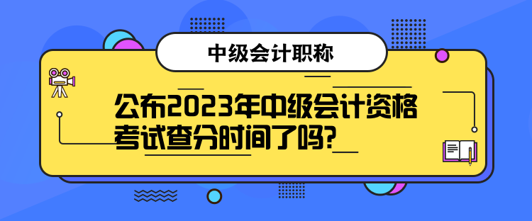 公布2023年中級(jí)會(huì)計(jì)資格考試查分時(shí)間了嗎？