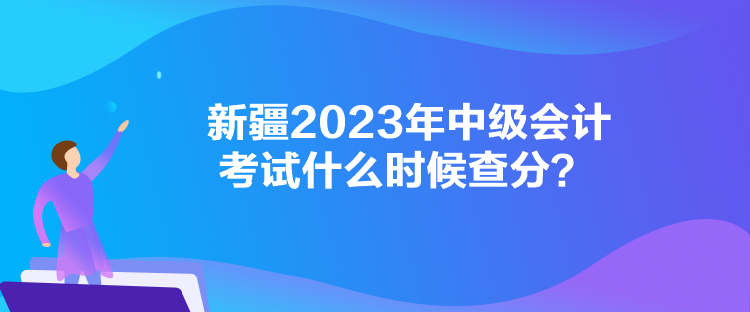 新疆2023年中級會計考試什么時候查分？