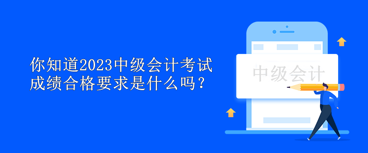 你知道2023中級會計考試成績合格要求是什么嗎？