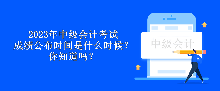2023年中級會計考試成績公布時間是什么時候？你知道嗎？