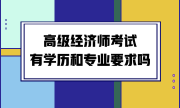 高級經(jīng)濟(jì)師考試有學(xué)歷和專業(yè)要求嗎？