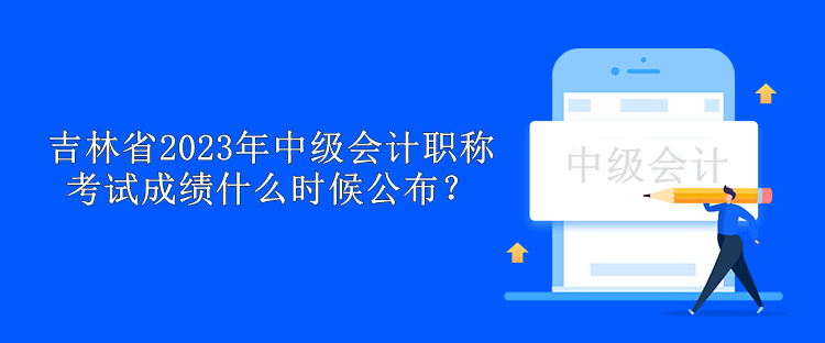 吉林省2023年中級會計職稱考試成績什么時候公布？