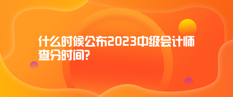 什么時(shí)候公布2023中級(jí)會(huì)計(jì)師查分時(shí)間？