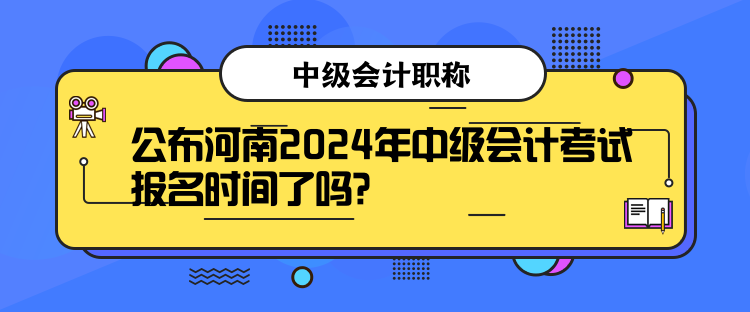 公布河南2024年中級(jí)會(huì)計(jì)考試報(bào)名時(shí)間了嗎？