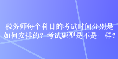 稅務(wù)師每個(gè)科目的考試時(shí)間分別是如何安排的？考試題型是不是一樣？