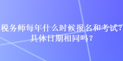 稅務(wù)師每年什么時候報名和考試？具體日期相同嗎？