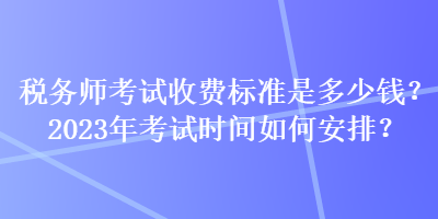 稅務(wù)師考試收費(fèi)標(biāo)準(zhǔn)是多少錢？2023年考試時間如何安排？