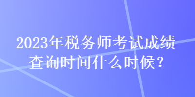 2023年稅務(wù)師考試成績(jī)查詢時(shí)間什么時(shí)候？