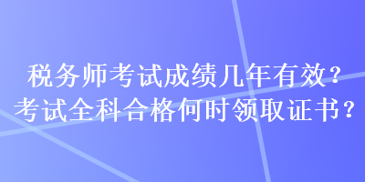 稅務(wù)師考試成績幾年有效？考試全科合格何時領(lǐng)取證書？