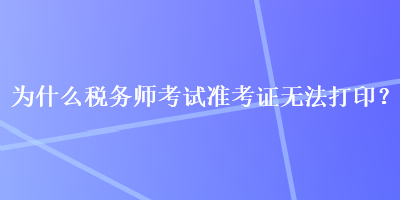 為什么稅務師考試準考證無法打印？