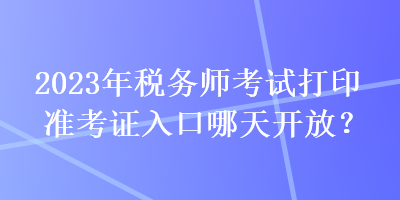 2023年稅務(wù)師考試打印準(zhǔn)考證入口哪天開放？