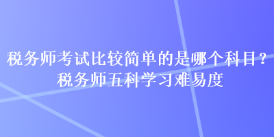 稅務師考試比較簡單的是哪個科目？稅務師五科學習難易度