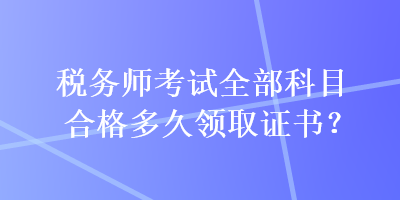 稅務師考試全部科目合格多久領(lǐng)取證書？