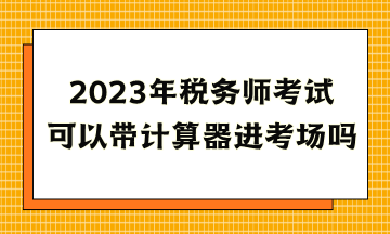 2023年稅務師考試可以帶計算器進考場嗎？