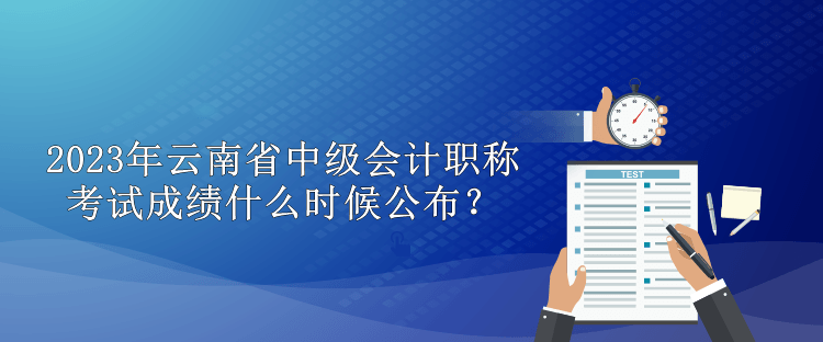 2023年云南省中級會計職稱考試成績什么時候公布？