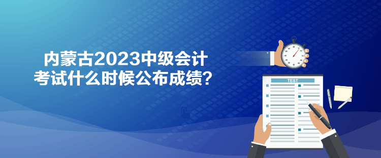 內(nèi)蒙古2023中級(jí)會(huì)計(jì)考試什么時(shí)候公布成績(jī)？