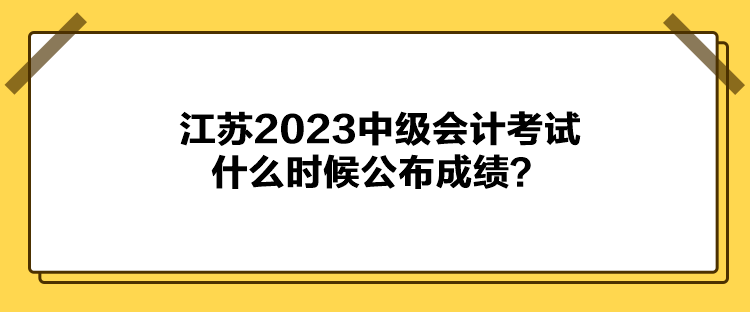 江蘇2023中級會計考試什么時候公布成績？
