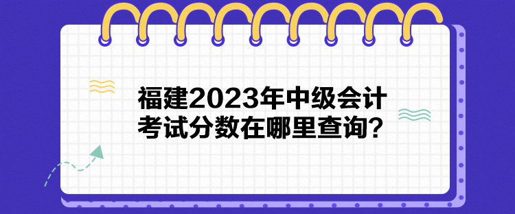 福建2023年中級(jí)會(huì)計(jì)考試分?jǐn)?shù)在哪里查詢？