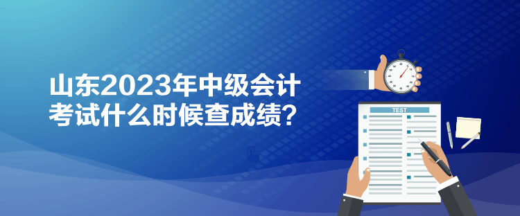 山東2023年中級(jí)會(huì)計(jì)考試什么時(shí)候查成績(jī)？