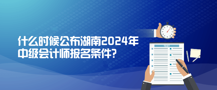 什么時候公布湖南2024年中級會計(jì)師報名條件？