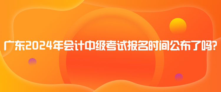 廣東2024年會(huì)計(jì)中級(jí)考試報(bào)名時(shí)間公布了嗎？