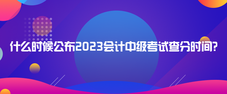 什么時候公布2023會計(jì)中級考試查分時間？