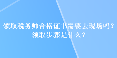 領(lǐng)取稅務(wù)師合格證書需要去現(xiàn)場(chǎng)嗎？領(lǐng)取步驟是什么？