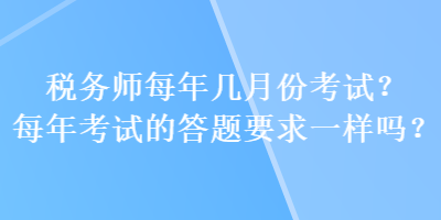 稅務(wù)師每年幾月份考試？每年考試的答題要求一樣嗎？