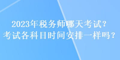 2023年稅務(wù)師哪天考試？考試各科目時(shí)間安排一樣嗎？