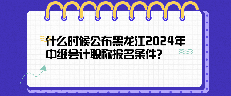 什么時(shí)候公布黑龍江2024年中級(jí)會(huì)計(jì)職稱報(bào)名條件？
