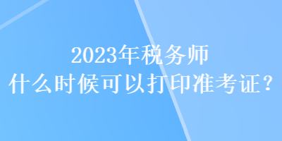 2023年稅務(wù)師什么時候可以打印準(zhǔn)考證？
