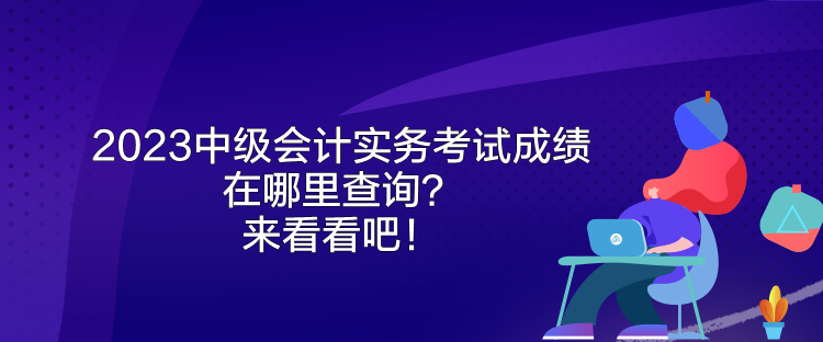 2023中級會計實務考試成績在哪里查詢？來看看吧！